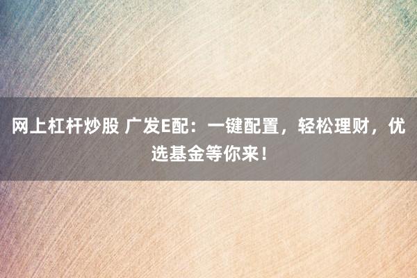 网上杠杆炒股 广发E配：一键配置，轻松理财，优选基金等你来！