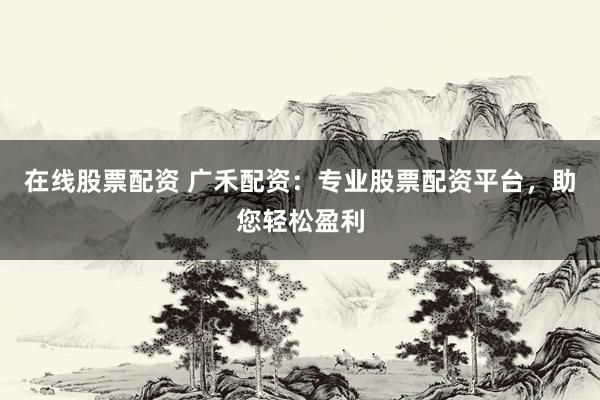 在线股票配资 广禾配资：专业股票配资平台，助您轻松盈利