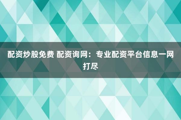 配资炒股免费 配资询网：专业配资平台信息一网打尽