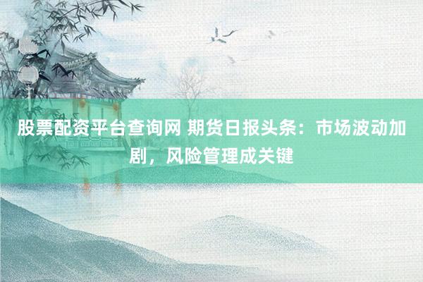 股票配资平台查询网 期货日报头条：市场波动加剧，风险管理成关键