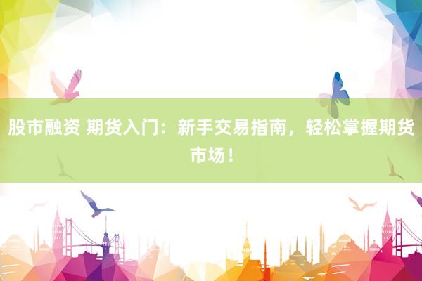 股市融资 期货入门：新手交易指南，轻松掌握期货市场！