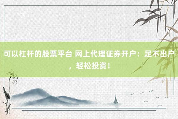 可以杠杆的股票平台 网上代理证券开户：足不出户，轻松投资！