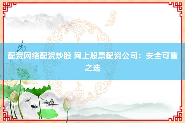 配资网络配资炒股 网上股票配资公司：安全可靠之选