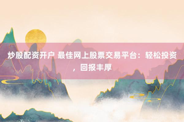 炒股配资开户 最佳网上股票交易平台：轻松投资，回报丰厚