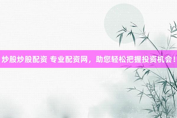 炒股炒股配资 专业配资网，助您轻松把握投资机会！