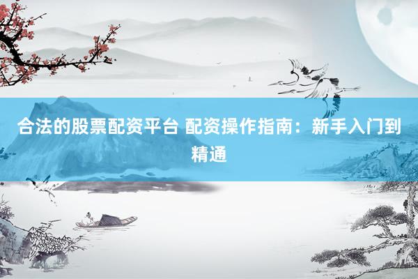 合法的股票配资平台 配资操作指南：新手入门到精通