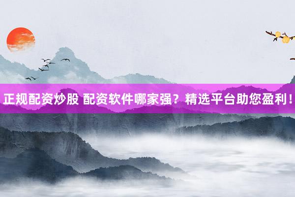正规配资炒股 配资软件哪家强？精选平台助您盈利！