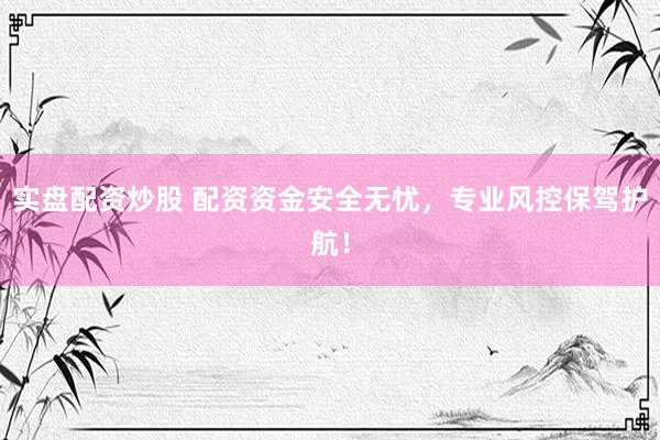 实盘配资炒股 配资资金安全无忧，专业风控保驾护航！