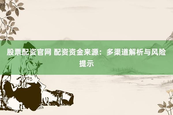 股票配资官网 配资资金来源：多渠道解析与风险提示