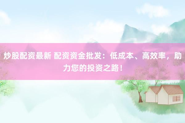 炒股配资最新 配资资金批发：低成本、高效率，助力您的投资之路！