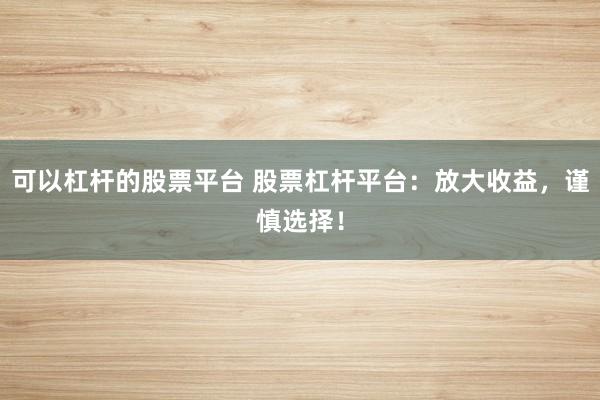可以杠杆的股票平台 股票杠杆平台：放大收益，谨慎选择！