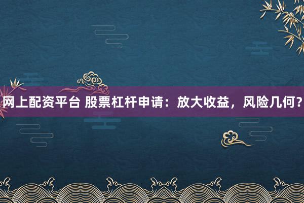 网上配资平台 股票杠杆申请：放大收益，风险几何？