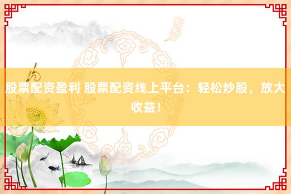 股票配资盈利 股票配资线上平台：轻松炒股，放大收益！