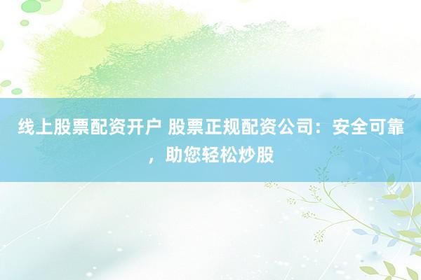 线上股票配资开户 股票正规配资公司：安全可靠，助您轻松炒股