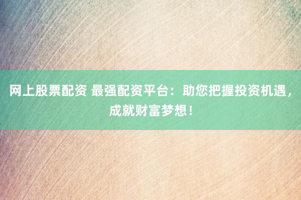 网上股票配资 最强配资平台：助您把握投资机遇，成就财富梦想！