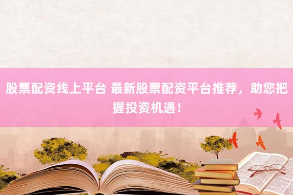 股票配资线上平台 最新股票配资平台推荐，助您把握投资机遇！