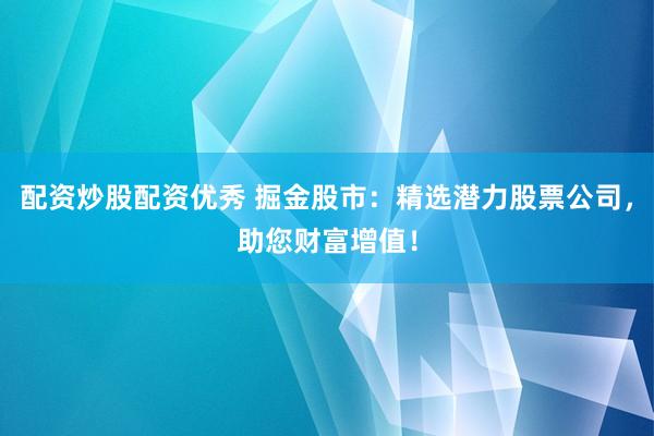 配资炒股配资优秀 掘金股市：精选潜力股票公司，助您财富增值！