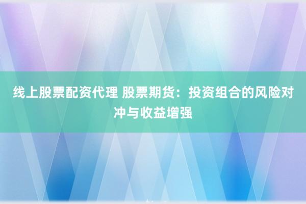 线上股票配资代理 股票期货：投资组合的风险对冲与收益增强