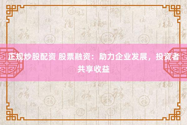 正规炒股配资 股票融资：助力企业发展，投资者共享收益