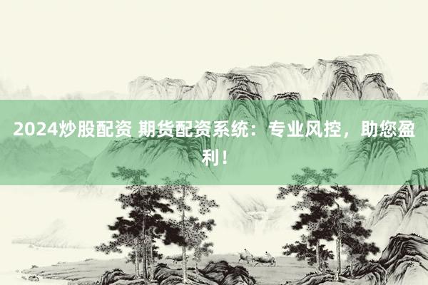 2024炒股配资 期货配资系统：专业风控，助您盈利！