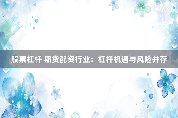 股票杠杆 期货配资行业：杠杆机遇与风险并存