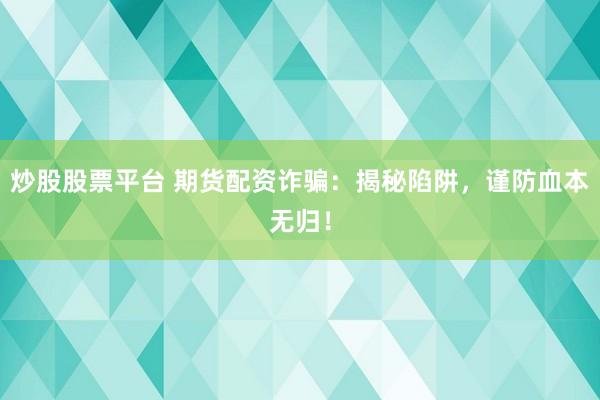 炒股股票平台 期货配资诈骗：揭秘陷阱，谨防血本无归！