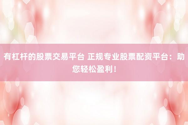 有杠杆的股票交易平台 正规专业股票配资平台：助您轻松盈利！