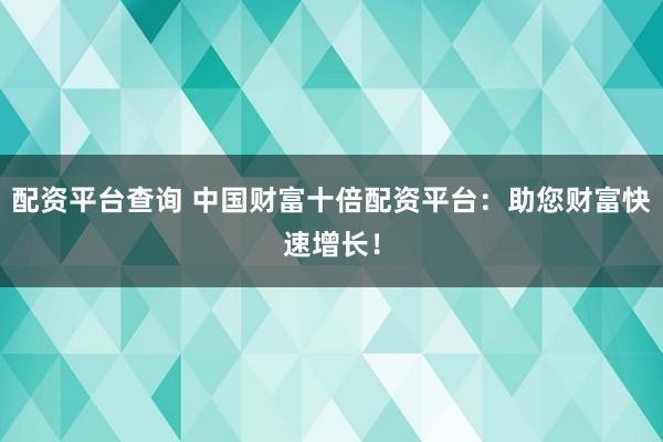 配资平台查询 中国财富十倍配资平台：助您财富快速增长！