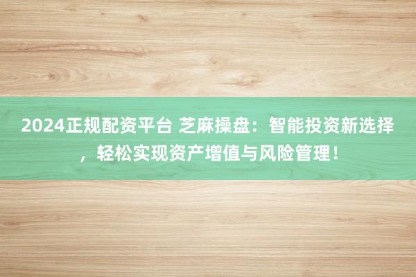 2024正规配资平台 芝麻操盘：智能投资新选择，轻松实现资产增值与风险管理！