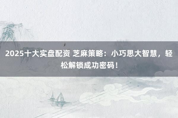 2025十大实盘配资 芝麻策略：小巧思大智慧，轻松解锁成功密码！