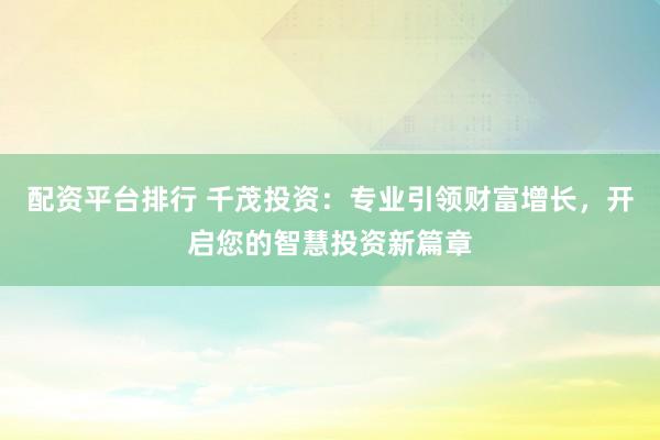 配资平台排行 千茂投资：专业引领财富增长，开启您的智慧投资新篇章