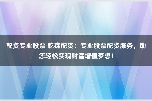 配资专业股票 乾鑫配资：专业股票配资服务，助您轻松实现财富增值梦想！
