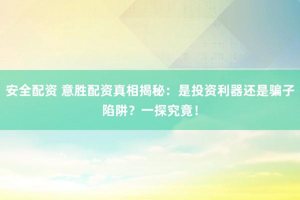 安全配资 意胜配资真相揭秘：是投资利器还是骗子陷阱？一探究竟！