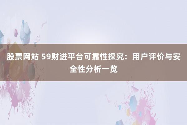 股票网站 59财进平台可靠性探究：用户评价与安全性分析一览
