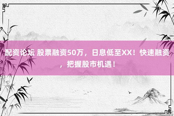 配资论坛 股票融资50万，日息低至XX！快速融资，把握股市机遇！