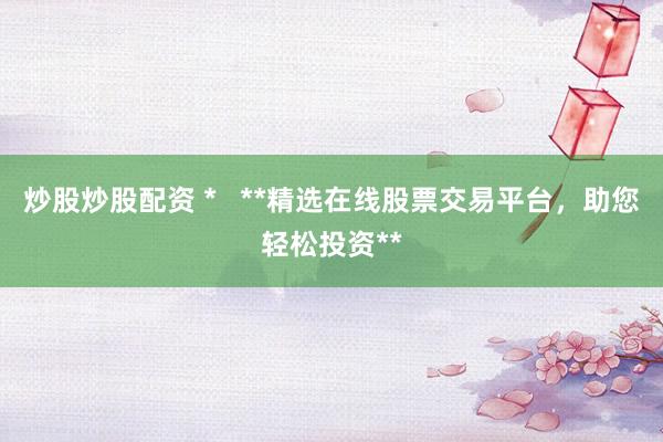 炒股炒股配资 *   **精选在线股票交易平台，助您轻松投资**