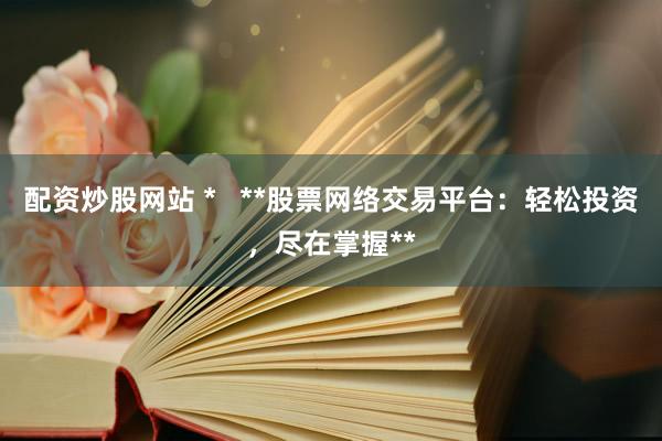 配资炒股网站 *   **股票网络交易平台：轻松投资，尽在掌握**