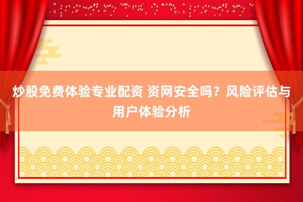 炒股免费体验专业配资 资网安全吗？风险评估与用户体验分析