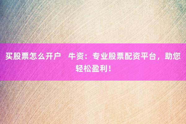 买股票怎么开户   牛资：专业股票配资平台，助您轻松盈利！