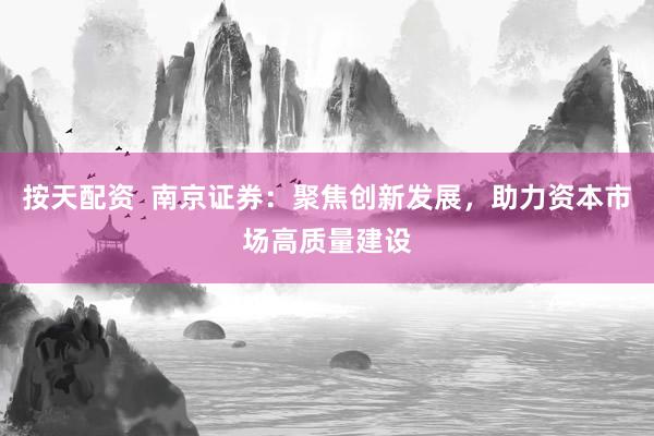按天配资  南京证券：聚焦创新发展，助力资本市场高质量建设