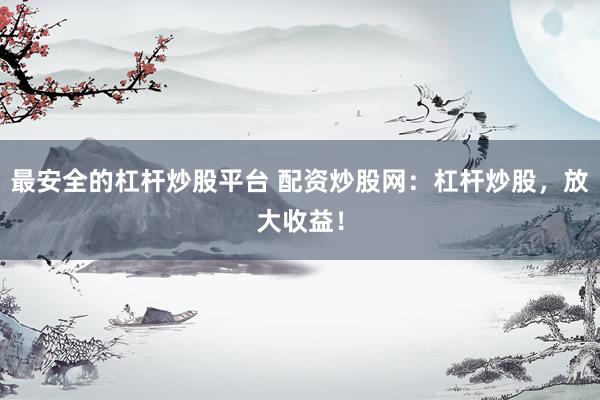 最安全的杠杆炒股平台 配资炒股网：杠杆炒股，放大收益！