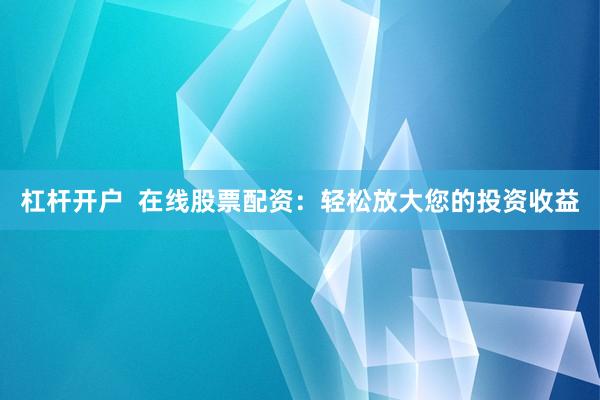 杠杆开户  在线股票配资：轻松放大您的投资收益