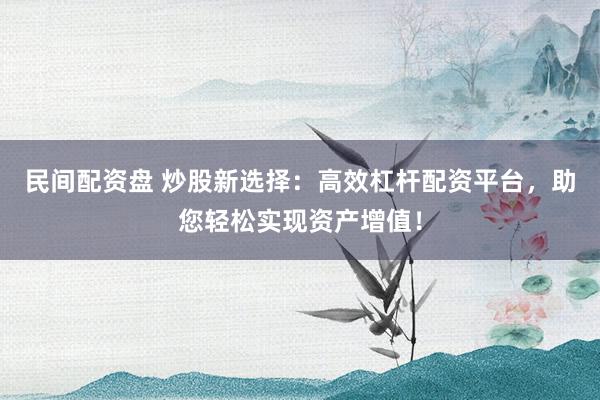 民间配资盘 炒股新选择：高效杠杆配资平台，助您轻松实现资产增值！