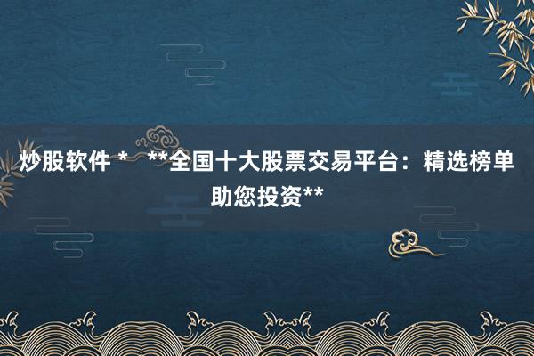 炒股软件 *   **全国十大股票交易平台：精选榜单助您投资**