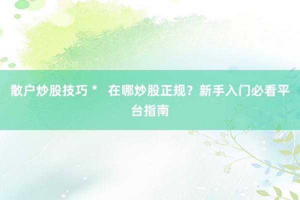 散户炒股技巧 *   在哪炒股正规？新手入门必看平台指南