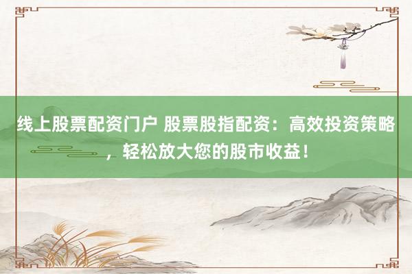 线上股票配资门户 股票股指配资：高效投资策略，轻松放大您的股市收益！