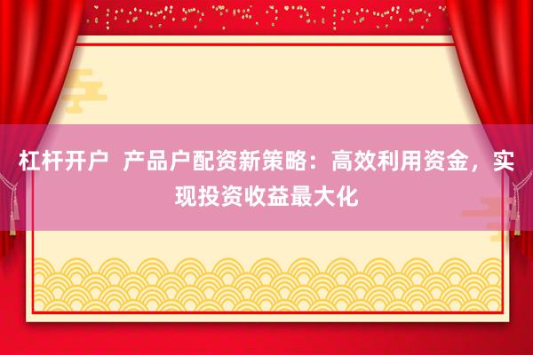 杠杆开户  产品户配资新策略：高效利用资金，实现投资收益最大化