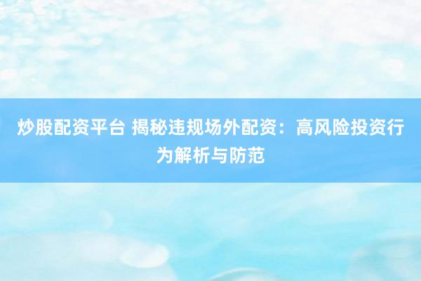 炒股配资平台 揭秘违规场外配资：高风险投资行为解析与防范