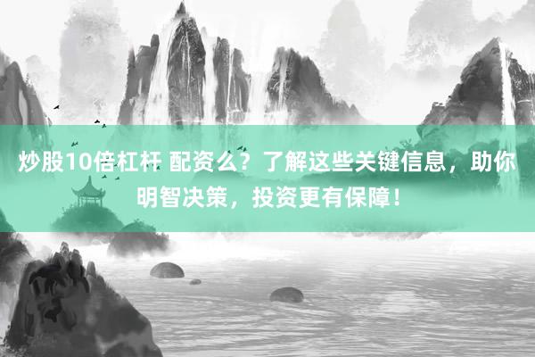 炒股10倍杠杆 配资么？了解这些关键信息，助你明智决策，投资更有保障！