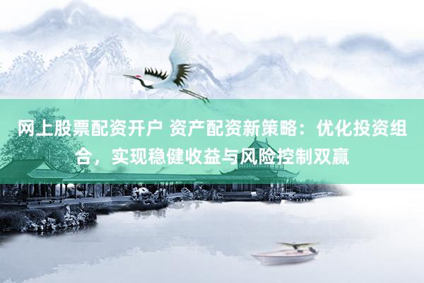 网上股票配资开户 资产配资新策略：优化投资组合，实现稳健收益与风险控制双赢